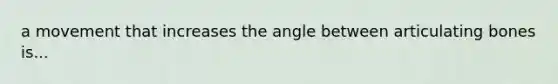 a movement that increases the angle between articulating bones is...