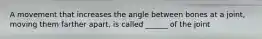 A movement that increases the angle between bones at a joint, moving them farther apart, is called ______ of the joint