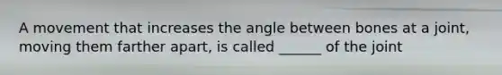 A movement that increases the angle between bones at a joint, moving them farther apart, is called ______ of the joint