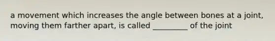 a movement which increases the angle between bones at a joint, moving them farther apart, is called _________ of the joint