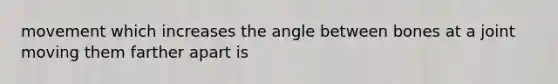 movement which increases the angle between bones at a joint moving them farther apart is