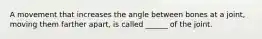 A movement that increases the angle between bones at a joint, moving them farther apart, is called ______ of the joint.