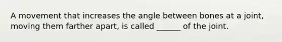 A movement that increases the angle between bones at a joint, moving them farther apart, is called ______ of the joint.