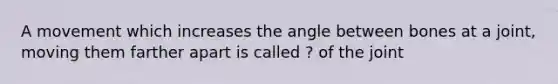 A movement which increases the angle between bones at a joint, moving them farther apart is called ? of the joint