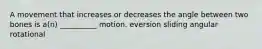 A movement that increases or decreases the angle between two bones is a(n) __________ motion. eversion sliding angular rotational