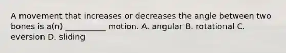 A movement that increases or decreases the angle between two bones is a(n) __________ motion. A. angular B. rotational C. eversion D. sliding