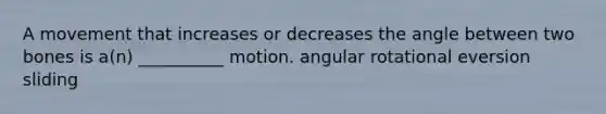 A movement that increases or decreases the angle between two bones is a(n) __________ motion. angular rotational eversion sliding