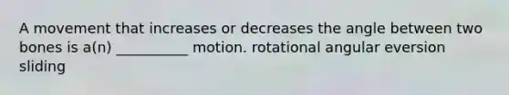 A movement that increases or decreases the angle between two bones is a(n) __________ motion. rotational angular eversion sliding