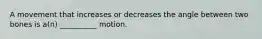 A movement that increases or decreases the angle between two bones is a(n) __________ motion.