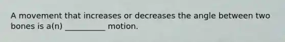 A movement that increases or decreases the angle between two bones is a(n) __________ motion.