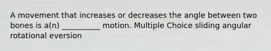 A movement that increases or decreases the angle between two bones is a(n) __________ motion. Multiple Choice sliding angular rotational eversion