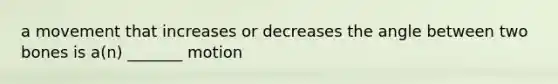 a movement that increases or decreases the angle between two bones is a(n) _______ motion