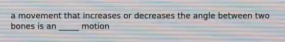 a movement that increases or decreases the angle between two bones is an _____ motion