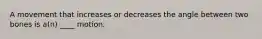 A movement that increases or decreases the angle between two bones is a(n) ____ motion.