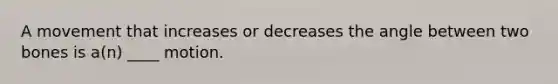 A movement that increases or decreases the angle between two bones is a(n) ____ motion.