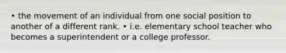 • the movement of an individual from one social position to another of a different rank. • i.e. elementary school teacher who becomes a superintendent or a college professor.