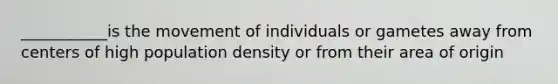 ___________is the movement of individuals or gametes away from centers of high population density or from their area of origin