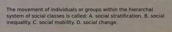 The movement of individuals or groups within the hierarchal system of social classes is called: A. social stratification. B. social inequality. C. social mobility. D. social change.