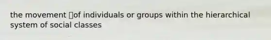 the movement of individuals or groups within the hierarchical system of social classes