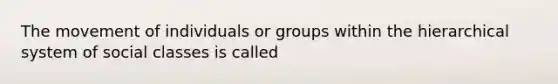 The movement of individuals or groups within the hierarchical system of social classes is called