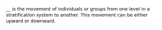 __ is the movement of individuals or groups from one level in a stratification system to another. This movement can be either upward or downward.