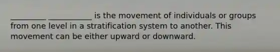 _________ ___________ is the movement of individuals or groups from one level in a stratification system to another. This movement can be either upward or downward.