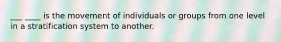 ___ ____ is the movement of individuals or groups from one level in a stratification system to another.