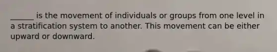 ______ is the movement of individuals or groups from one level in a stratification system to another. This movement can be either upward or downward.