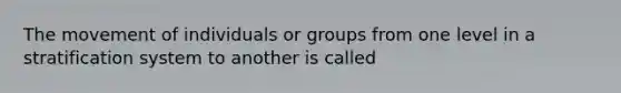 The movement of individuals or groups from one level in a stratification system to another is called