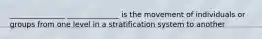 _______________ ______________ is the movement of individuals or groups from one level in a stratification system to another