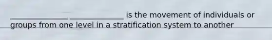 _______________ ______________ is the movement of individuals or groups from one level in a stratification system to another