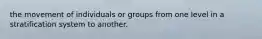 the movement of individuals or groups from one level in a stratification system to another.