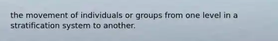 the movement of individuals or groups from one level in a stratification system to another.