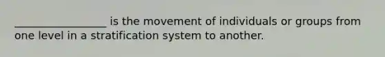 _________________ is the movement of individuals or groups from one level in a stratification system to another.