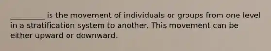 _________ is the movement of individuals or groups from one level in a stratification system to another. This movement can be either upward or downward.