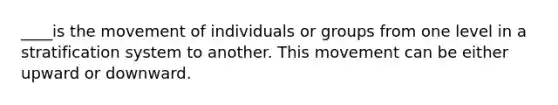 ____is the movement of individuals or groups from one level in a stratification system to another. This movement can be either upward or downward.