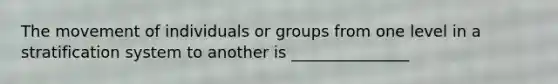 The movement of individuals or groups from one level in a stratification system to another is _______________