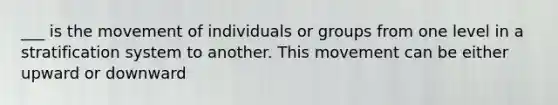 ___ is the movement of individuals or groups from one level in a stratification system to another. This movement can be either upward or downward