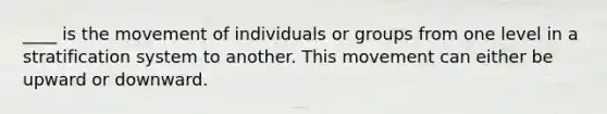 ____ is the movement of individuals or groups from one level in a stratification system to another. This movement can either be upward or downward.