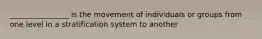 ________________ is the movement of individuals or groups from one level in a stratification system to another