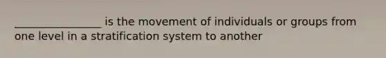 ________________ is the movement of individuals or groups from one level in a stratification system to another