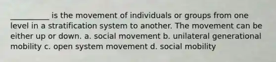 __________ is the movement of individuals or groups from one level in a stratification system to another. The movement can be either up or down. a. social movement b. unilateral generational mobility c. open system movement d. social mobility