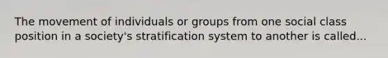 The movement of individuals or groups from one social class position in a society's stratification system to another is called...