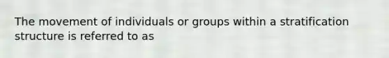 The movement of individuals or groups within a stratification structure is referred to as