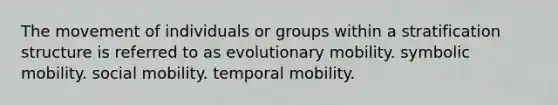 The movement of individuals or groups within a stratification structure is referred to as evolutionary mobility. symbolic mobility. social mobility. temporal mobility.