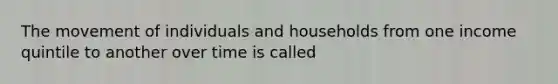 The movement of individuals and households from one income quintile to another over time is called