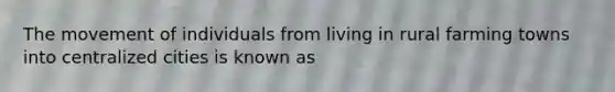 The movement of individuals from living in rural farming towns into centralized cities is known as