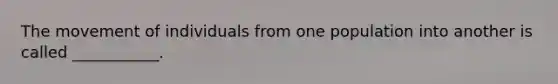 The movement of individuals from one population into another is called ___________.