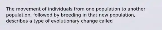 The movement of individuals from one population to another population, followed by breeding in that new population, describes a type of evolutionary change called