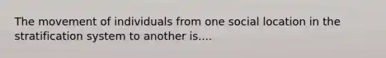 The movement of individuals from one social location in the stratification system to another is....
